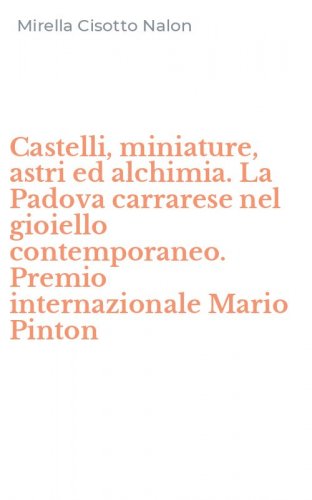 Castelli, miniature, astri ed alchimia. La Padova carrarese nel gioiello contemporaneo. Premio internazionale Mario Pinton