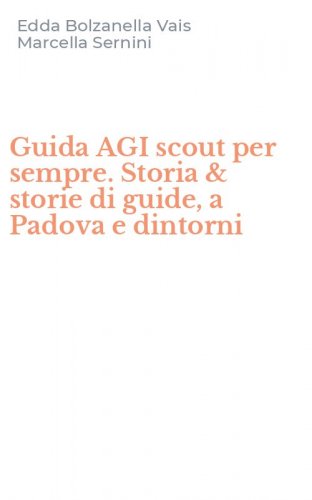 Guida AGI scout per sempre. Storia & storie di guide, a Padova e dintorni