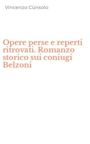 Opere perse e reperti ritrovati. Romanzo storico sui coniugi Belzoni