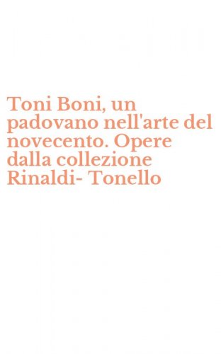 Toni Boni, un padovano nell'arte del novecento. Opere dalla collezione Rinaldi-Tonello