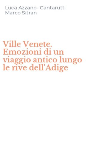 Ville Venete. Emozioni di un viaggio antico lungo le rive dell'Adige