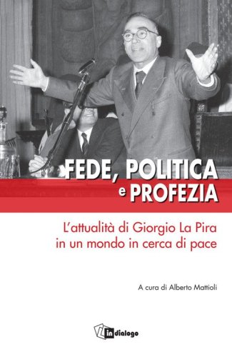 Fede, politica e profezia. L'attualit&agrave; di Giorgio La Pira in un mondo in cerca di pace