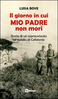 Il giorno in cui mio padre non mor&igrave;. Storia di un sopravvissuto all'eccidio di Cefalonia - STORIA DI UN SOPRAVVISSUTO ALL'ECCIDIO DI CEFALONIA