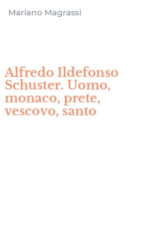 Alfredo Ildefonso Schuster. Uomo, monaco, prete, vescovo, santo