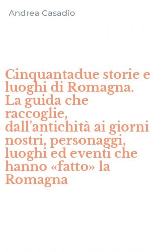 Cinquantadue storie e luoghi di Romagna. La guida che raccoglie, dall'antichit&agrave; ai giorni nostri, personaggi, luoghi ed eventi che hanno &laquo;fatto&raquo; la Romagna