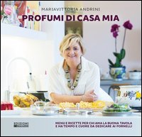 Profumi di casa mia. Menu e ricette per chi ama la buona tavola e ha tempo e cuore da dedicare ai fornelli