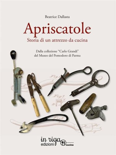 Apriscatole. Storia di un attrezzo da cucina. Dalla collezione &laquo;Carlo Grandi&raquo; del Museo del Pomodoro di Parma