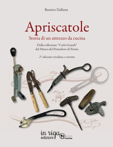 Apriscatole. Storia di un attrezzo da cucina. Dalla collezione &laquo;Carlo Grandi&raquo; del Museo del Pomodoro di Parma