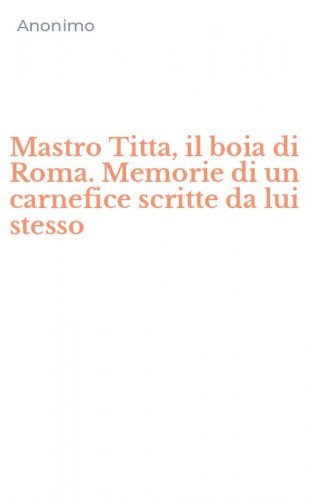Mastro Titta, il boia di Roma. Memorie di un carnefice scritte da lui stesso
