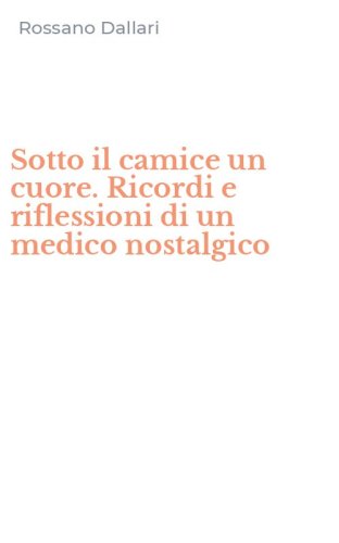 Sotto il camice un cuore. Ricordi e riflessioni di un medico nostalgico