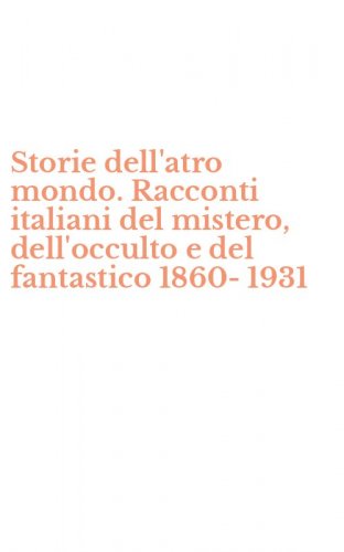 Storie dell'atro mondo. Racconti italiani del mistero, dell'occulto e del fantastico 1860-1931