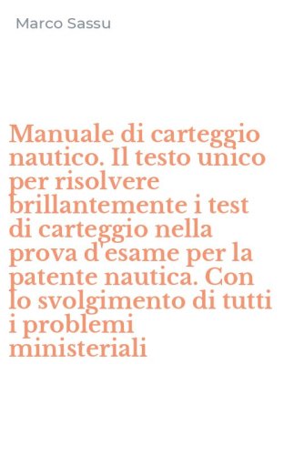 Manuale di carteggio nautico. Il testo unico per risolvere brillantemente i test di carteggio nella prova d'esame per la patente nautica. Con lo svolgimento di tutti i problemi ministeriali