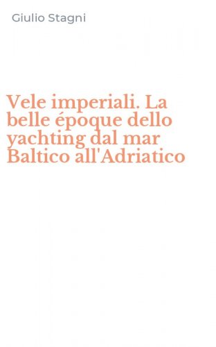 Vele imperiali. La belle &eacute;poque dello yachting dal mar Baltico all'Adriatico