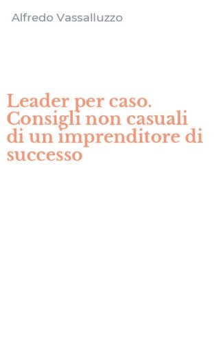 Leader per caso. Consigli non casuali di un imprenditore di successo