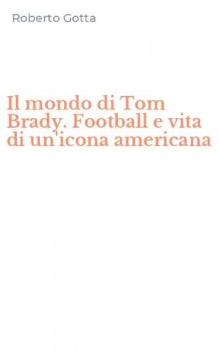 Il mondo di Tom Brady. Football e vita di un'icona americana
