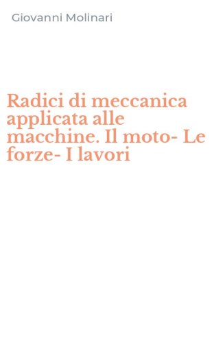 Radici di meccanica applicata alle macchine. Il moto-Le forze-I lavori