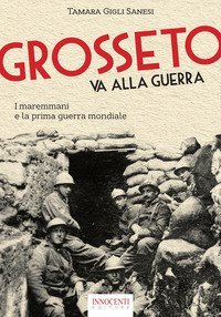 Grosseto va alla guerra. I maremmani e la prima guerra mondiale