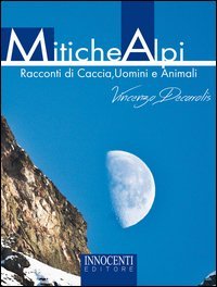 Mitiche alpi. Racconti di caccia, uomini e animali