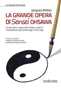 La grande opera di Sensei Ohsawa. Comprendere la logica dell'invisibile e vedere il mondo attraverso gli &laquo;occhiali magici&raquo; di Yin e Yang