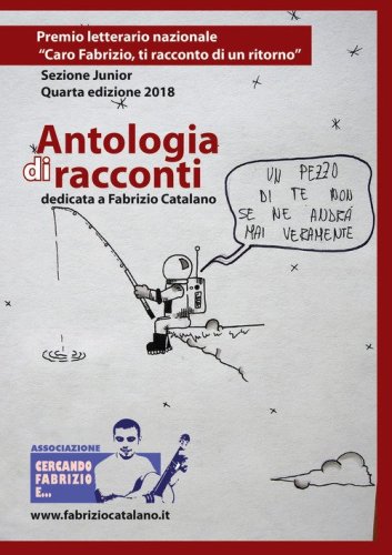 Antologia di racconti dedicata a Fabrizio Catalano. Premio letterario nazionale &laquo;Caro Fabrizio, ti racconto di un ritorno&raquo;. Sezione junior. Quarta edizione 2018
