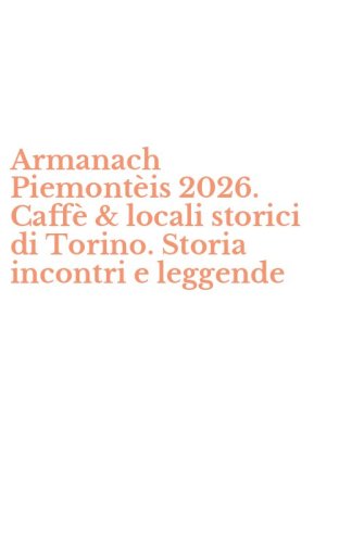 Armanach Piemont&egrave;is 2026. Caff&egrave; & locali storici di Torino. Storia incontri e leggende
