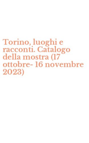 Torino, luoghi e racconti. Catalogo della mostra (17 ottobre-16 novembre 2023)