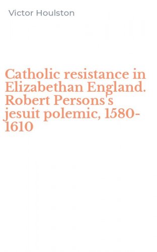 Catholic resistance in Elizabethan England. Robert Persons's jesuit polemic, 1580-1610