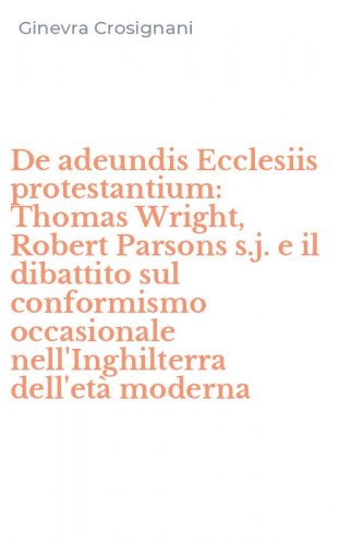 De adeundis Ecclesiis protestantium: Thomas Wright, Robert Parsons s.j. e il dibattito sul conformismo occasionale nell'Inghilterra dell'et&agrave; moderna