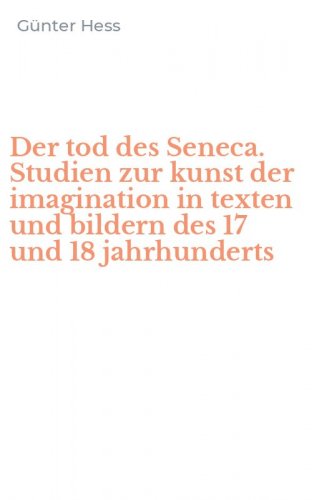 Der tod des Seneca. Studien zur kunst der imagination in texten und bildern des 17 und 18 jahrhunderts