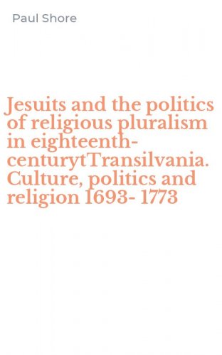 Jesuits and the politics of religious pluralism in eighteenth-centurytTransilvania. Culture, politics and religion 1693-1773