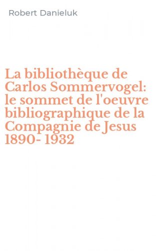 La biblioth&egrave;que de Carlos Sommervogel: le sommet de l'oeuvre bibliographique de la Compagnie de Jesus 1890-1932