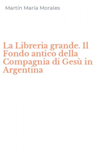 La Libreria grande. Il Fondo antico della Compagnia di Ges&ugrave; in Argentina
