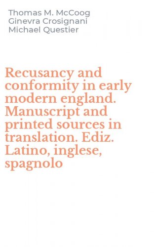 Recusancy and conformity in early modern england. Manuscript and printed sources in translation. Ediz. Latino, inglese, spagnolo