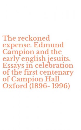 The reckoned expense. Edmund Campion and the early english jesuits. Essays in celebration of the first centenary of Campion Hall Oxford (1896-1996)