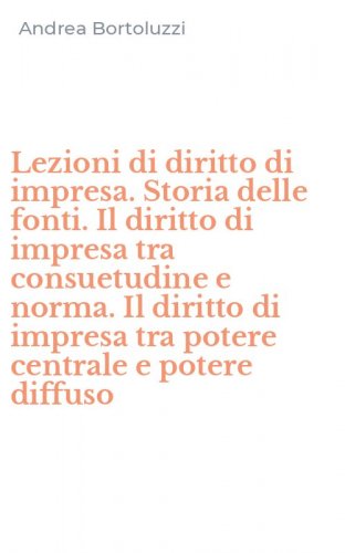 Lezioni di diritto di impresa. Storia delle fonti. Il diritto di impresa tra consuetudine e norma. Il diritto di impresa tra potere centrale e potere diffuso