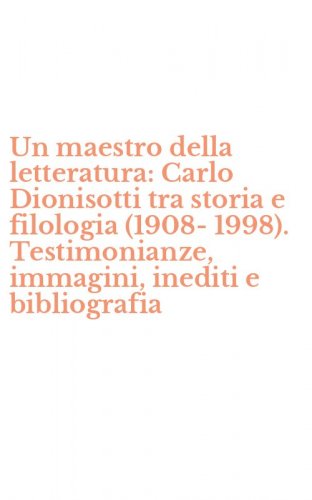 Un maestro della letteratura: Carlo Dionisotti tra storia e filologia (1908-1998). Testimonianze, immagini, inediti e bibliografia