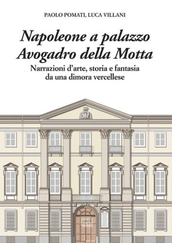 Napoleone a Palazzo Avogadro della Motta. Narrazioni d'arte, storia e fantasia da una dimora vercellese