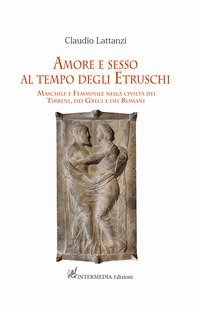 Amore e sesso al tempo degli Etruschi. Maschile e femminile nella civilt&agrave; dei Tirreni, dei Greci e dei Romani