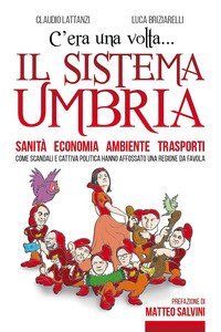 C'era una volta il sistema Umbria. Sanit&agrave; economia ambiente trasporti. Come scandali e cattiva politica hanno affossato una regione da favola