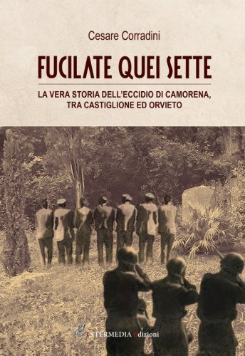 Fucilate quei sette. La vera storia dell'eccidio di Camorena, tra Castiglione ed Orvieto