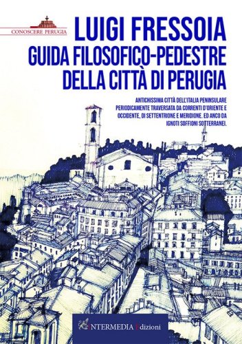 Guida filosofico-pedestre della citt&agrave; di Perugia. Antichissima citt&agrave; dell'Italia peninsulare periodicamente traversata da correnti d'Oriente e Occidente, di Settentrione e Meridione. Ed anco da ignoti soffioni sotterranei