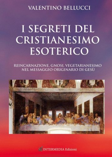 I segreti del Cristianesimo esoterico. Reincarnazione, gnosi, vegetarianesimo nel messaggio originario di Ges&ugrave;