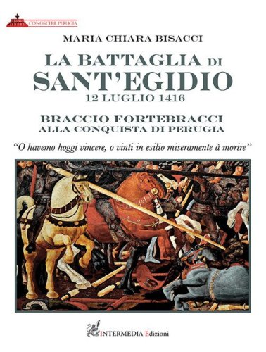 La battaglia di Sant'Egidio. 12 luglio 1416 Braccio Fortebracci alla conquista di Perugia