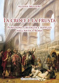 La croce e la frusta. Punizioni, crudelt&agrave; e supplizi nell'antica Roma