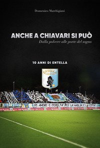 Anche a Chiavari si pu&ograve;. Dalla polvere alle porte del sogno. 10 anni di Entella