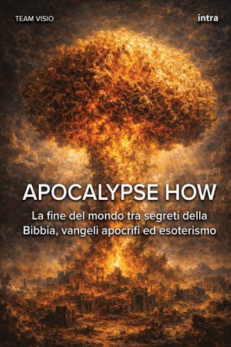 Apocalypse how. La fine del mondo tra segreti della Bibbia, vangeli apocrifi ed esoterismo