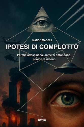 Ipotesi di complotto. Perch&eacute; affascinano, come si diffondono, perch&eacute; resistono