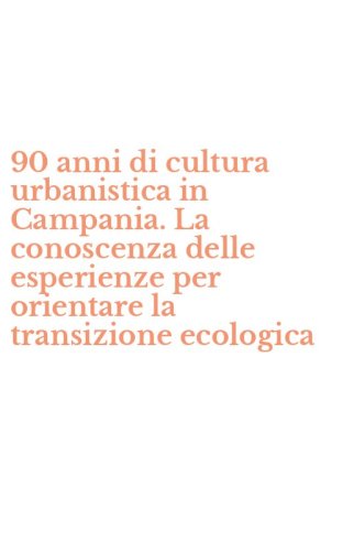 90 anni di cultura urbanistica in Campania. La conoscenza delle esperienze per orientare la transizione ecologica
