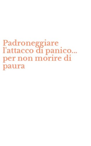 Padroneggiare l'attacco di panico... per non morire di paura
