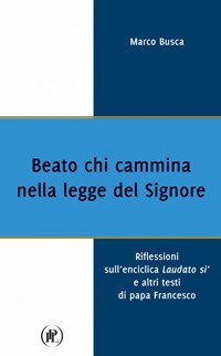 Beato chi cammina nella legge del Signore. Riflessioni sull'enciclica Laudato s&igrave; e altri testi di papa Francesco